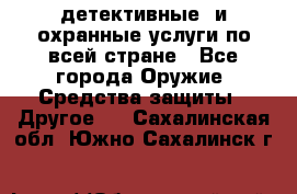 детективные  и охранные услуги по всей стране - Все города Оружие. Средства защиты » Другое   . Сахалинская обл.,Южно-Сахалинск г.